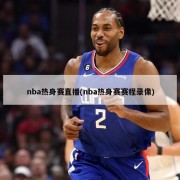 nba热身赛直播(nba热身赛赛程录像)