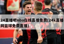 24直播吧nba在线直播免费(24k直播网篮球免费直播)