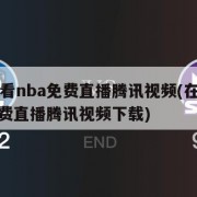 在线观看nba免费直播腾讯视频(在线观看nba免费直播腾讯视频下载)