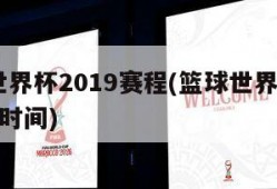 篮球世界杯2019赛程(篮球世界杯2019赛程时间)