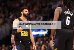 nba中场休息(nba中场休息时间是几分钟)