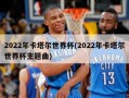 2022年卡塔尔世界杯(2022年卡塔尔世界杯主题曲)