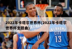 2022年卡塔尔世界杯(2022年卡塔尔世界杯主题曲)