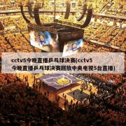 cctv5今晚直播乒乓球决赛(cctv5今晚直播乒乓球决赛回放中央电视5台直播)