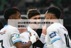 2018世界杯16强(2018世界杯16强球队)