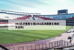 nba总决赛第七场(nba总决赛第七场的大逆转)