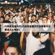 六间房直播大厅(六间房直播大厅在哪里可以看成人小电影)