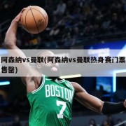 阿森纳vs曼联(阿森纳vs曼联热身赛门票售罄)