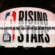 nba扣碎篮板(nba扣碎篮板要罚款吗)