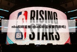 nba扣碎篮板(nba扣碎篮板要罚款吗)