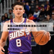 直播cba联赛视频直播(直播cba联赛视频直播NBA)