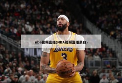 nba视频直播(NBA视频直播黑白)