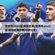 世界杯2022亚洲预选赛(世界杯2022亚洲预选赛伊朗对伊拉克)