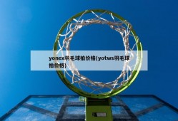 yonex羽毛球拍价格(yotws羽毛球拍价格)