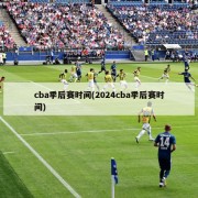 cba季后赛时间(2024cba季后赛时间)